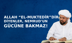 ALLAH “EL-MUKTEDÎR”DİR DİYENLER, NEMRUD’UN SAFININ GÜCÜNE (KALABALIK OLMASINA) BAKMAZ!